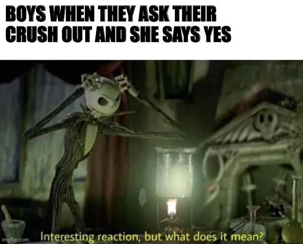 Interesting reaction but what does it mean | BOYS WHEN THEY ASK THEIR CRUSH OUT AND SHE SAYS YES | image tagged in interesting reaction but what does it mean | made w/ Imgflip meme maker