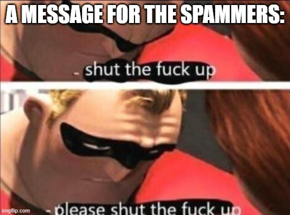 Its getting on my fucking nerves now | A MESSAGE FOR THE SPAMMERS: | image tagged in please shut the fuck up | made w/ Imgflip meme maker