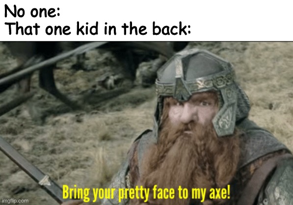 It's a war zone bacc there | No one:
That one kid in the back: | image tagged in bring your pretty face to my axe | made w/ Imgflip meme maker