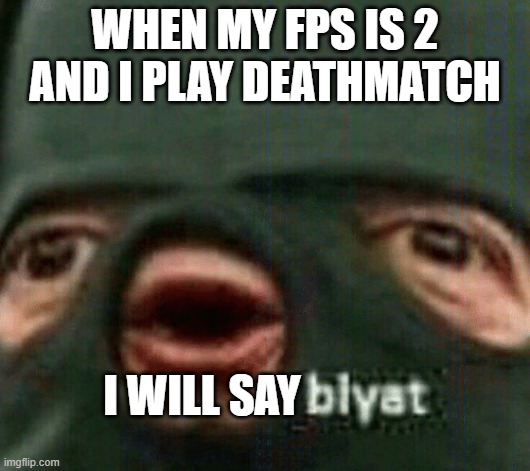When my csgo fps is 2 | WHEN MY FPS IS 2 AND I PLAY DEATHMATCH; I WILL SAY | image tagged in blyat | made w/ Imgflip meme maker