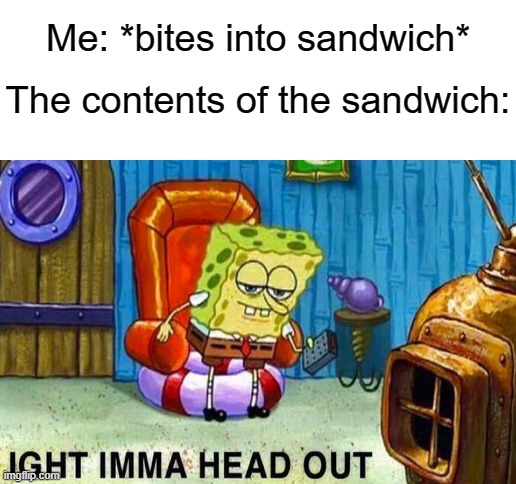 Me: *bites into sandwich*; The contents of the sandwich: | image tagged in blank white template,spongebob ight imma head out,sandwich | made w/ Imgflip meme maker