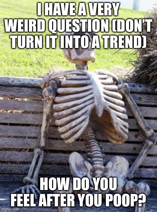 Waiting Skeleton | I HAVE A VERY WEIRD QUESTION (DON’T TURN IT INTO A TREND); HOW DO YOU FEEL AFTER YOU POOP? | image tagged in memes,waiting skeleton | made w/ Imgflip meme maker
