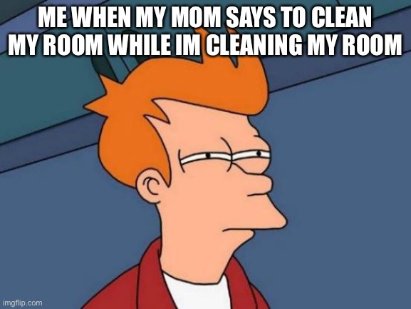 Futurama Fry | ME WHEN MY MOM SAYS TO CLEAN MY ROOM WHILE IM CLEANING MY ROOM | image tagged in memes,futurama fry | made w/ Imgflip meme maker