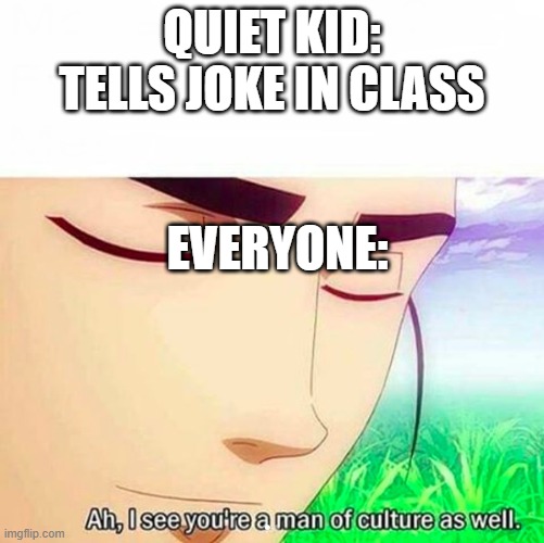 Ah,I see you are a man of culture as well | QUIET KID: TELLS JOKE IN CLASS; EVERYONE: | image tagged in ah i see you are a man of culture as well | made w/ Imgflip meme maker