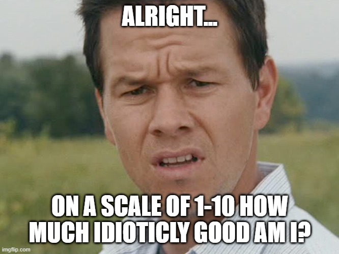 Huh  | ALRIGHT... ON A SCALE OF 1-10 HOW MUCH IDIOTICLY GOOD AM I? | image tagged in huh | made w/ Imgflip meme maker