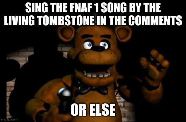 fnaf freddy | SING THE FNAF 1 SONG BY THE LIVING TOMBSTONE IN THE COMMENTS; OR ELSE | image tagged in fnaf freddy | made w/ Imgflip meme maker