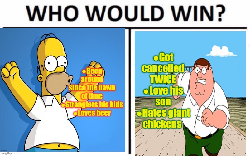 Homer vs Peter | ●Been around since the dawn of time
●Stranglers his kids
●Loves beer ●Got cancelled TWICE
●Love his son
●Hates giant chickens | image tagged in memes,who would win,homer simpson,peter griffin,death battle | made w/ Imgflip meme maker