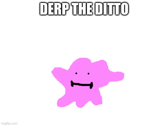DERP | DERP THE DITTO | image tagged in blank white template,memes,pokemon,derp | made w/ Imgflip meme maker