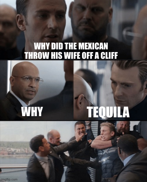 lol | WHY DID THE MEXICAN THROW HIS WIFE OFF A CLIFF; WHY; TEQUILA | image tagged in captain america elevator fight,bad joke | made w/ Imgflip meme maker
