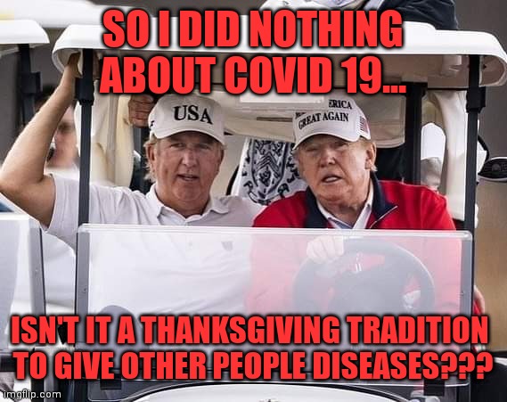 Loser Thanksgiving | SO I DID NOTHING ABOUT COVID 19... ISN'T IT A THANKSGIVING TRADITION 
TO GIVE OTHER PEOPLE DISEASES??? | image tagged in donald trump | made w/ Imgflip meme maker