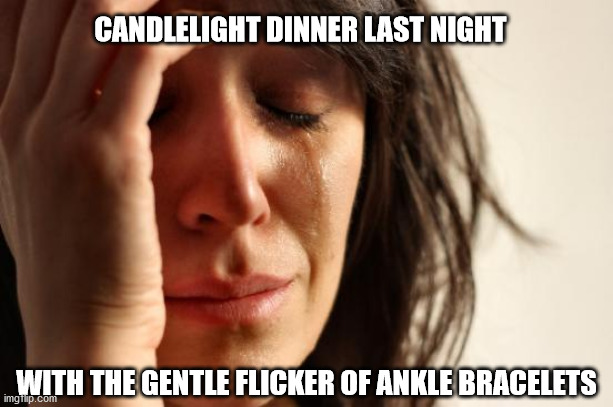 First World Problems |  CANDLELIGHT DINNER LAST NIGHT; WITH THE GENTLE FLICKER OF ANKLE BRACELETS | image tagged in memes,first world problems | made w/ Imgflip meme maker