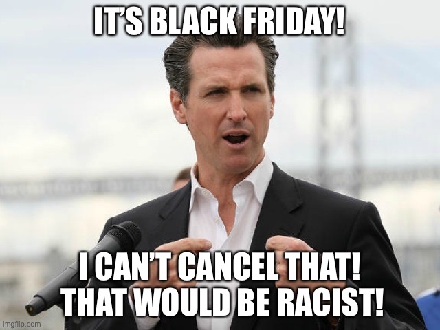 gavin newsome | IT’S BLACK FRIDAY! I CAN’T CANCEL THAT!  THAT WOULD BE RACIST! | image tagged in gavin newsome | made w/ Imgflip meme maker