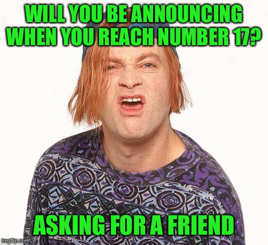 Kevin the teenager | WILL YOU BE ANNOUNCING WHEN YOU REACH NUMBER 17? ASKING FOR A FRIEND | image tagged in kevin the teenager | made w/ Imgflip meme maker