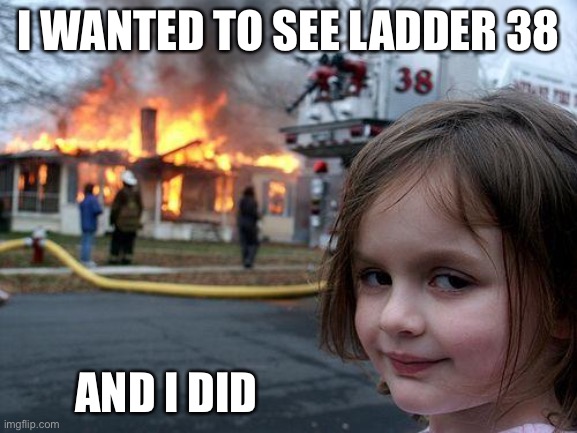 Disaster Girl | I WANTED TO SEE LADDER 38; AND I DID | image tagged in memes,disaster girl | made w/ Imgflip meme maker