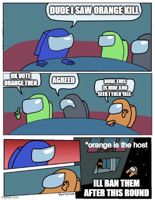 most hate moments while playing hide and seek in among us | DUDE I SAW ORANGE KILL; OK VOTE ORANGE THEN; AGREED; DUDE THIS IS HIDE AND SEEK I TOLD YALL-; *orange is the host; ILL BAN THEM AFTER THIS ROUND | image tagged in boardroom meeting suggestion among us | made w/ Imgflip meme maker
