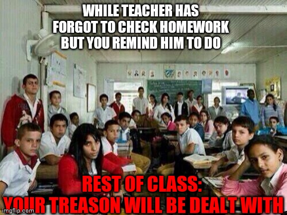 R.I.P |  WHILE TEACHER HAS FORGOT TO CHECK HOMEWORK BUT YOU REMIND HIM TO DO; REST OF CLASS: 
YOUR TREASON WILL BE DEALT WITH | image tagged in class looking at you | made w/ Imgflip meme maker