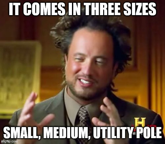 Ancient Aliens | IT COMES IN THREE SIZES; SMALL, MEDIUM, UTILITY POLE | image tagged in memes,ancient aliens | made w/ Imgflip meme maker