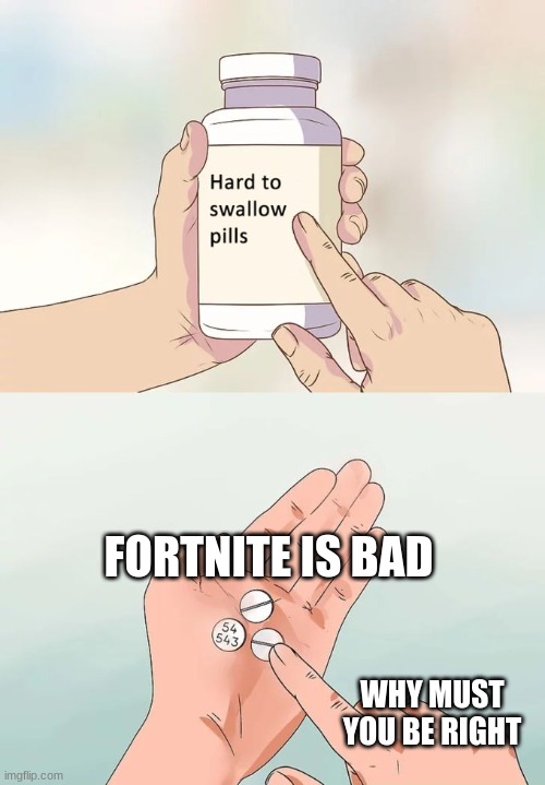 Hard To Swallow Pills Meme | FORTNITE IS BAD; WHY MUST YOU BE RIGHT | image tagged in memes,hard to swallow pills | made w/ Imgflip meme maker