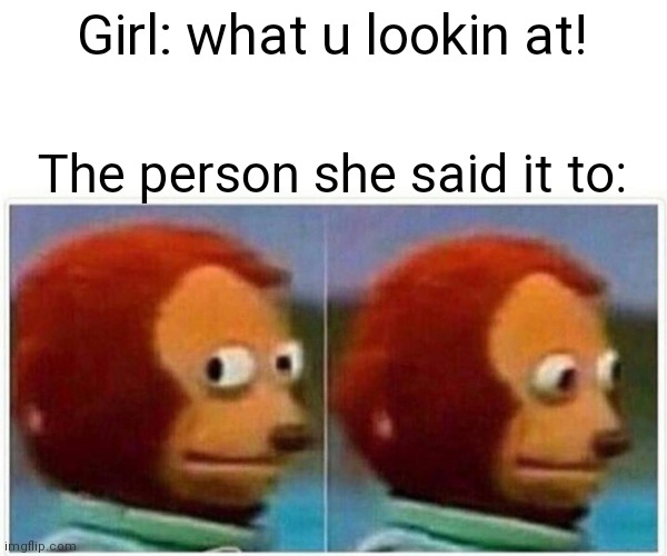 Lol | Girl: what u lookin at! The person she said it to: | image tagged in memes,monkey puppet | made w/ Imgflip meme maker