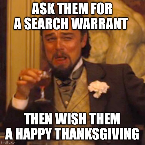 Laughing Leo Meme | ASK THEM FOR A SEARCH WARRANT THEN WISH THEM A HAPPY THANKSGIVING | image tagged in memes,laughing leo | made w/ Imgflip meme maker