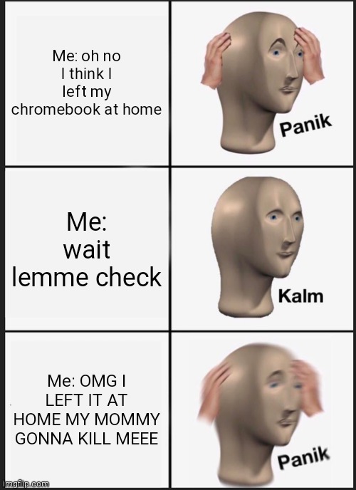 Panik Kalm Panik Meme | Me: oh no I think I left my chromebook at home; Me: wait lemme check; Me: OMG I LEFT IT AT HOME MY MOMMY GONNA KILL MEEE | image tagged in memes,panik kalm panik | made w/ Imgflip meme maker