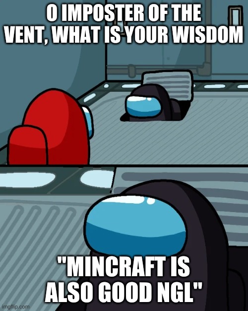 impostor of the vent | O IMPOSTER OF THE VENT, WHAT IS YOUR WISDOM "MINCRAFT IS ALSO GOOD NGL" | image tagged in impostor of the vent | made w/ Imgflip meme maker