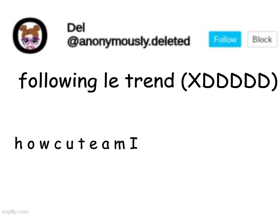 Del Announcement | following le trend (XDDDDD); h o w c u t e a m I | image tagged in del announcement | made w/ Imgflip meme maker