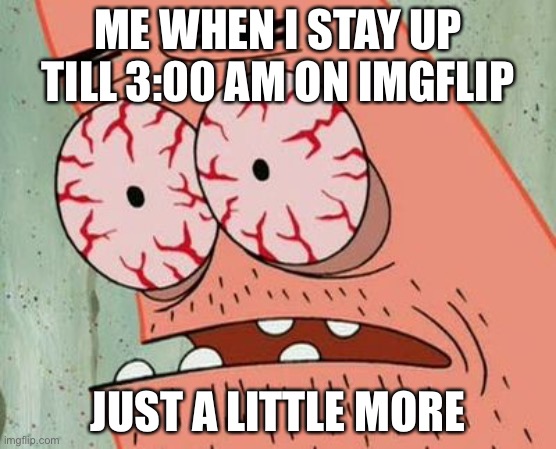 Me when I stay up till 3:00 am on imgflip |  ME WHEN I STAY UP TILL 3:00 AM ON IMGFLIP; JUST A LITTLE MORE | image tagged in sleep deprived patrick | made w/ Imgflip meme maker