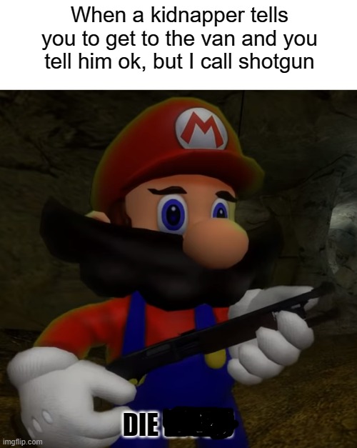 Die | When a kidnapper tells you to get to the van and you tell him ok, but I call shotgun; DIE BITCH | image tagged in mario with shotgun | made w/ Imgflip meme maker