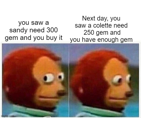 Monkey Puppet | you saw a sandy need 300 gem and you buy it; Next day, you saw a colette need
 250 gem and you have enough gem | image tagged in memes,monkey puppet | made w/ Imgflip meme maker