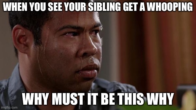 sweating bullets | WHEN YOU SEE YOUR SIBLING GET A WHOOPING; WHY MUST IT BE THIS WHY | image tagged in sweating bullets | made w/ Imgflip meme maker