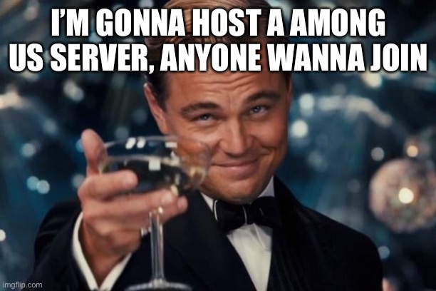 Leonardo Dicaprio Cheers | I’M GONNA HOST A AMONG US SERVER, ANYONE WANNA JOIN | image tagged in memes,leonardo dicaprio cheers | made w/ Imgflip meme maker