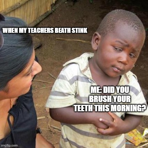 Third World Skeptical Kid | WHEN MY TEACHERS BEATH STINK; ME: DID YOU BRUSH YOUR TEETH THIS MORNING? | image tagged in memes,third world skeptical kid | made w/ Imgflip meme maker