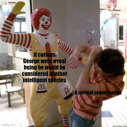 Its almost 1 AM and this came to mind | If curious George were a real being he would be considered another intelligent species; A normal conversation | image tagged in mcdonald slap | made w/ Imgflip meme maker
