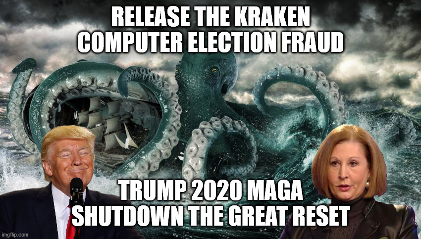 Kraken - Trump 2020 | RELEASE THE KRAKEN
COMPUTER ELECTION FRAUD; TRUMP 2020 MAGA
SHUTDOWN THE GREAT RESET | image tagged in kraken,sydney powell,trump,great reset,election fraud | made w/ Imgflip meme maker
