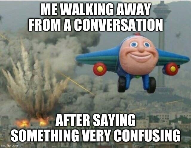 Leaving a conversation | ME WALKING AWAY FROM A CONVERSATION; AFTER SAYING SOMETHING VERY CONFUSING | image tagged in jay jay the plane | made w/ Imgflip meme maker