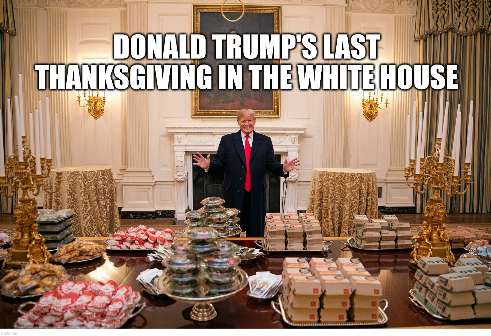 Trump Thanksgiving | DONALD TRUMP'S LAST THANKSGIVING IN THE WHITE HOUSE | image tagged in donald trump,thanksgiving,fast food | made w/ Imgflip meme maker