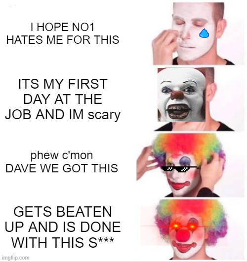 Clown Applying Makeup | I HOPE NO1 HATES ME FOR THIS; ITS MY FIRST DAY AT THE JOB AND IM scary; phew c'mon DAVE WE GOT THIS; GETS BEATEN UP AND IS DONE WITH THIS S*** | image tagged in memes,clown applying makeup | made w/ Imgflip meme maker