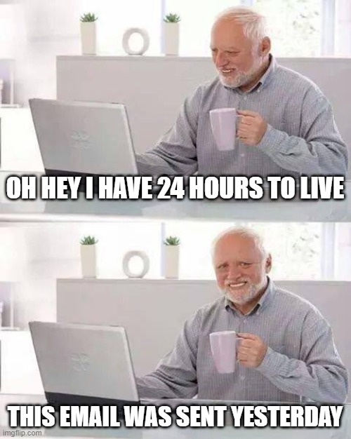 Hide the Pain Harold Meme | OH HEY I HAVE 24 HOURS TO LIVE; THIS EMAIL WAS SENT YESTERDAY | image tagged in memes,hide the pain harold | made w/ Imgflip meme maker