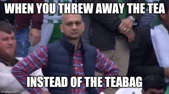 muhammad sarim akhtar | WHEN YOU THREW AWAY THE TEA; INSTEAD OF THE TEABAG | image tagged in muhammad sarim akhtar | made w/ Imgflip meme maker