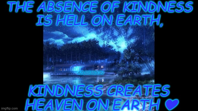 LOVE IS HEAVEN'S KINDNESS | THE ABSENCE OF KINDNESS 
IS HELL ON EARTH, AZUREMOON; KINDNESS CREATES 
HEAVEN ON EARTH ❤ | image tagged in kindness,heaven,inspirational quote,inspirational memes,earth,love | made w/ Imgflip meme maker