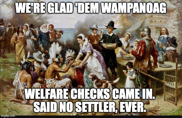 first thanksgiving | WE'RE GLAD 'DEM WAMPANOAG; WELFARE CHECKS CAME IN. 
SAID NO SETTLER, EVER. | image tagged in first thanksgiving | made w/ Imgflip meme maker