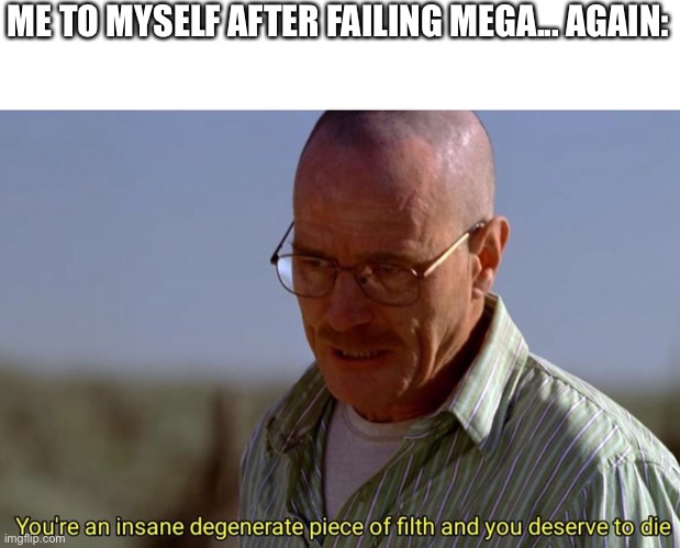 I am the definition of worthless. I should just kill myself right now. I’m not enough for any of you. | ME TO MYSELF AFTER FAILING MEGA... AGAIN: | made w/ Imgflip meme maker