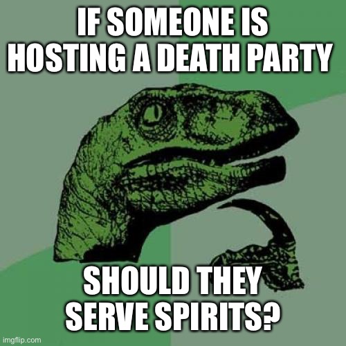 Philosoraptor Meme | IF SOMEONE IS HOSTING A DEATH PARTY; SHOULD THEY SERVE SPIRITS? | image tagged in memes,philosoraptor | made w/ Imgflip meme maker
