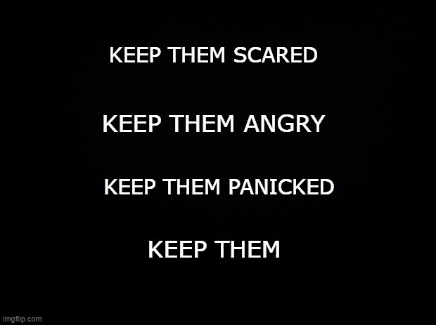 How To Own The World In 4 Easy Steps | KEEP THEM SCARED; KEEP THEM ANGRY; KEEP THEM PANICKED; KEEP THEM | image tagged in black background,hopeless | made w/ Imgflip meme maker