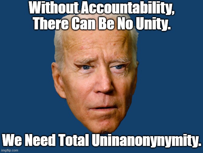 AS IF DEMOCRATS BELIEVE IN ACCOUNTABILITY!  THEY NEED TOTAL .......... | Without Accountability, There Can Be No Unity. We Need Total Uninanonynymity. | image tagged in slow biden,my 1st wife killed herself,parasitic worm,china biden | made w/ Imgflip meme maker