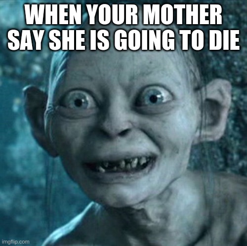 Gollum | WHEN YOUR MOTHER SAY SHE IS GOING TO DIE | image tagged in memes,gollum | made w/ Imgflip meme maker