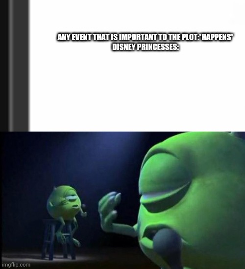ANY EVENT THAT IS IMPORTANT TO THE PLOT:*HAPPENS*

DISNEY PRINCESSES: | image tagged in mike wazowski singing | made w/ Imgflip meme maker