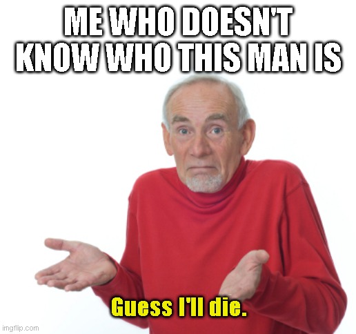 Guess I'll die  | ME WHO DOESN'T KNOW WHO THIS MAN IS Guess I'll die. | image tagged in guess i'll die | made w/ Imgflip meme maker