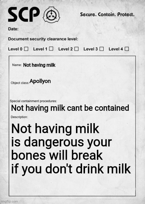 SCP document | Not having milk; Apollyon; Not having milk cant be contained; Not having milk is dangerous your bones will break if you don't drink milk | image tagged in scp document | made w/ Imgflip meme maker